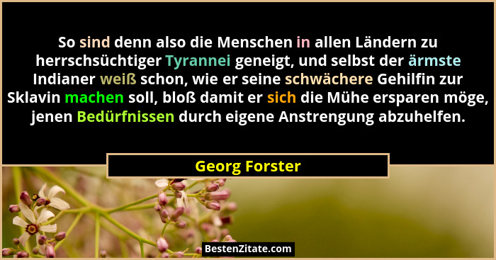 So sind denn also die Menschen in allen Ländern zu herrschsüchtiger Tyrannei geneigt, und selbst der ärmste Indianer weiß schon, wie e... - Georg Forster