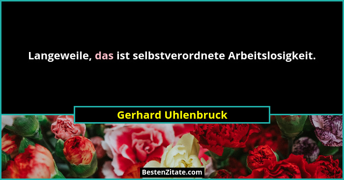 Langeweile, das ist selbstverordnete Arbeitslosigkeit.... - Gerhard Uhlenbruck