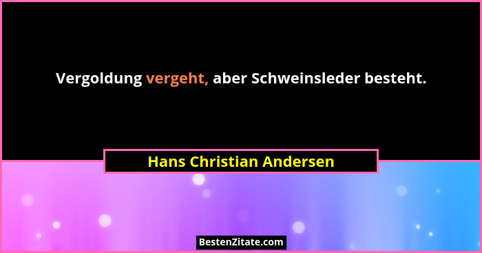 Vergoldung vergeht, aber Schweinsleder besteht.... - Hans Christian Andersen