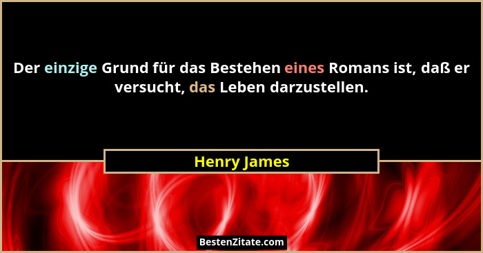 Der einzige Grund für das Bestehen eines Romans ist, daß er versucht, das Leben darzustellen.... - Henry James
