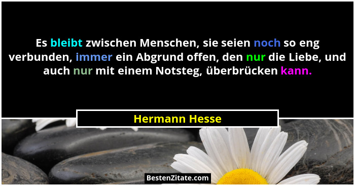 Es bleibt zwischen Menschen, sie seien noch so eng verbunden, immer ein Abgrund offen, den nur die Liebe, und auch nur mit einem Notst... - Hermann Hesse