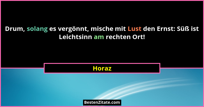 Drum, solang es vergönnt, mische mit Lust den Ernst: Süß ist Leichtsinn am rechten Ort!... - Horaz