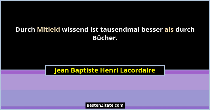 Durch Mitleid wissend ist tausendmal besser als durch Bücher.... - Jean Baptiste Henri Lacordaire