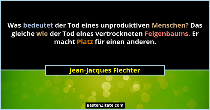Was bedeutet der Tod eines unproduktiven Menschen? Das gleiche wie der Tod eines vertrockneten Feigenbaums. Er macht Platz für... - Jean-Jacques Fiechter
