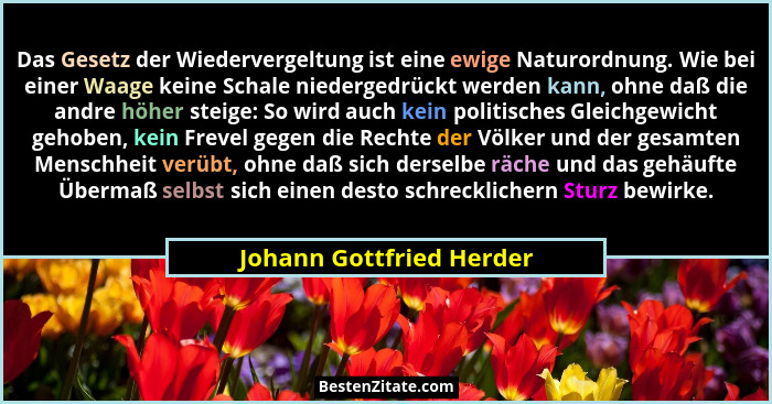Das Gesetz der Wiedervergeltung ist eine ewige Naturordnung. Wie bei einer Waage keine Schale niedergedrückt werden kann, oh... - Johann Gottfried Herder