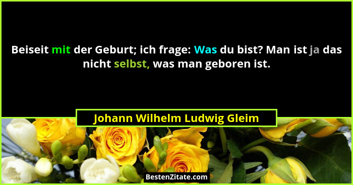 Beiseit mit der Geburt; ich frage: Was du bist? Man ist ja das nicht selbst, was man geboren ist.... - Johann Wilhelm Ludwig Gleim