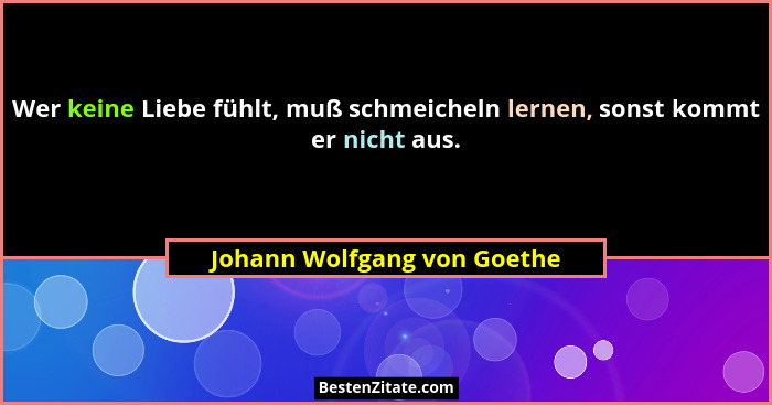 Wer keine Liebe fühlt, muß schmeicheln lernen, sonst kommt er nicht aus.... - Johann Wolfgang von Goethe