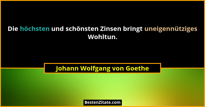 Die höchsten und schönsten Zinsen bringt uneigennütziges Wohltun.... - Johann Wolfgang von Goethe