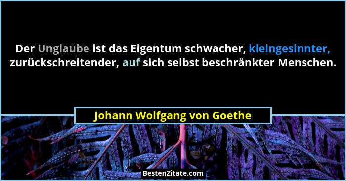 Der Unglaube ist das Eigentum schwacher, kleingesinnter, zurückschreitender, auf sich selbst beschränkter Menschen.... - Johann Wolfgang von Goethe