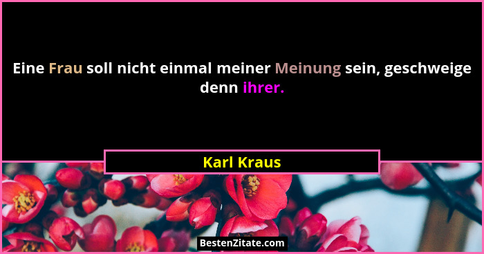Eine Frau soll nicht einmal meiner Meinung sein, geschweige denn ihrer.... - Karl Kraus
