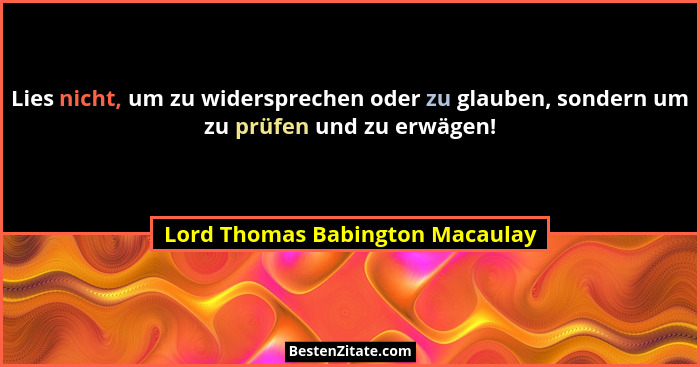 Lies nicht, um zu widersprechen oder zu glauben, sondern um zu prüfen und zu erwägen!... - Lord Thomas Babington Macaulay