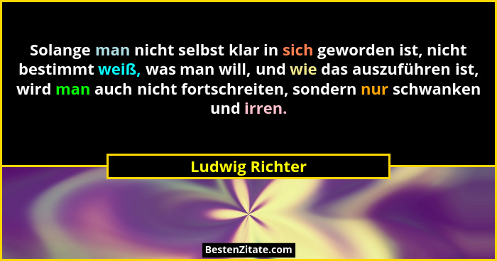 Solange man nicht selbst klar in sich geworden ist, nicht bestimmt weiß, was man will, und wie das auszuführen ist, wird man auch nic... - Ludwig Richter