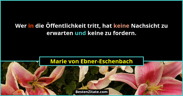 Wer in die Öffentlichkeit tritt, hat keine Nachsicht zu erwarten und keine zu fordern.... - Marie von Ebner-Eschenbach
