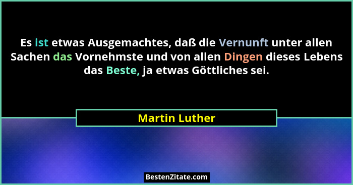Es ist etwas Ausgemachtes, daß die Vernunft unter allen Sachen das Vornehmste und von allen Dingen dieses Lebens das Beste, ja etwas G... - Martin Luther