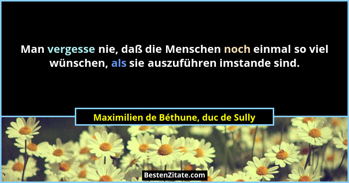 Man vergesse nie, daß die Menschen noch einmal so viel wünschen, als sie auszuführen imstande sind.... - Maximilien de Béthune, duc de Sully