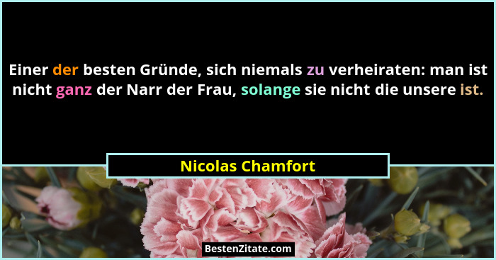 Einer der besten Gründe, sich niemals zu verheiraten: man ist nicht ganz der Narr der Frau, solange sie nicht die unsere ist.... - Nicolas Chamfort