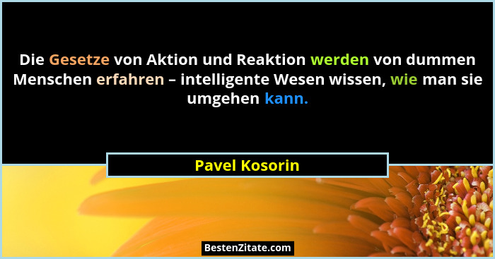 Die Gesetze von Aktion und Reaktion werden von dummen Menschen erfahren – intelligente Wesen wissen, wie man sie umgehen kann.... - Pavel Kosorin
