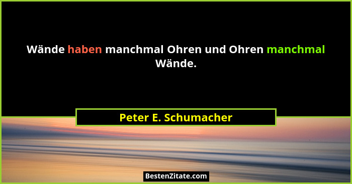 Wände haben manchmal Ohren und Ohren manchmal Wände.... - Peter E. Schumacher