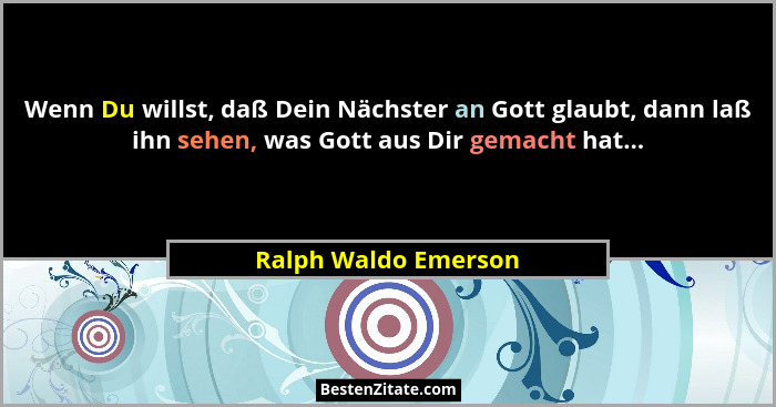 Wenn Du willst, daß Dein Nächster an Gott glaubt, dann laß ihn sehen, was Gott aus Dir gemacht hat...... - Ralph Waldo Emerson