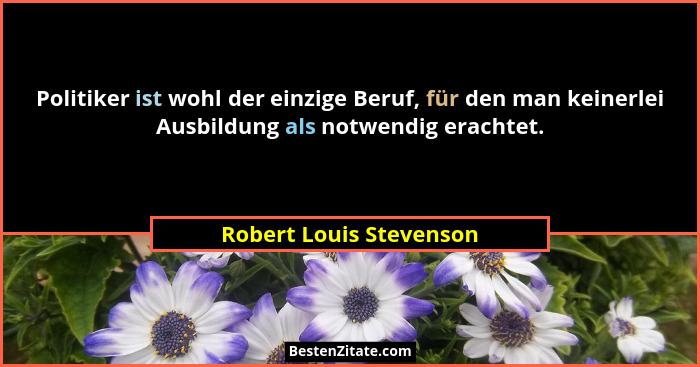 Politiker ist wohl der einzige Beruf, für den man keinerlei Ausbildung als notwendig erachtet.... - Robert Louis Stevenson
