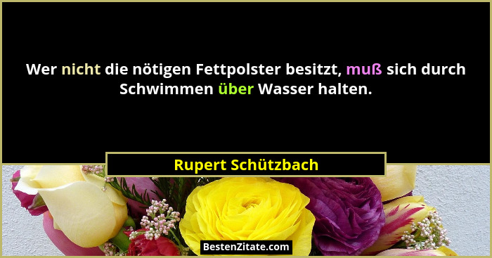 Wer nicht die nötigen Fettpolster besitzt, muß sich durch Schwimmen über Wasser halten.... - Rupert Schützbach