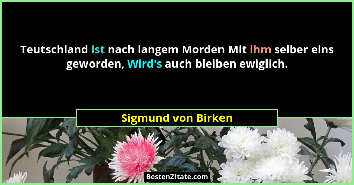 Teutschland ist nach langem Morden Mit ihm selber eins geworden, Wird's auch bleiben ewiglich.... - Sigmund von Birken
