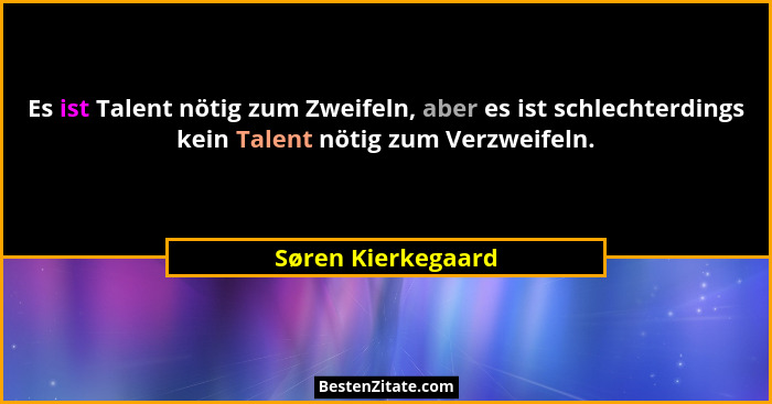 Es ist Talent nötig zum Zweifeln, aber es ist schlechterdings kein Talent nötig zum Verzweifeln.... - Søren Kierkegaard