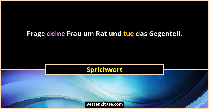 Frage deine Frau um Rat und tue das Gegenteil.... - Sprichwort