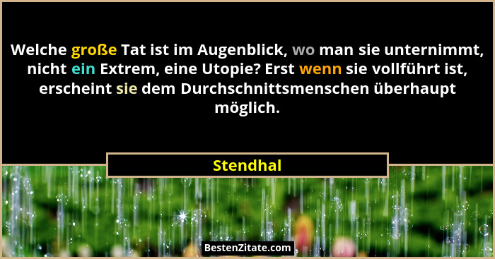Welche große Tat ist im Augenblick, wo man sie unternimmt, nicht ein Extrem, eine Utopie? Erst wenn sie vollführt ist, erscheint sie dem Du... - Stendhal