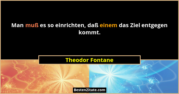 Man muß es so einrichten, daß einem das Ziel entgegen kommt.... - Theodor Fontane