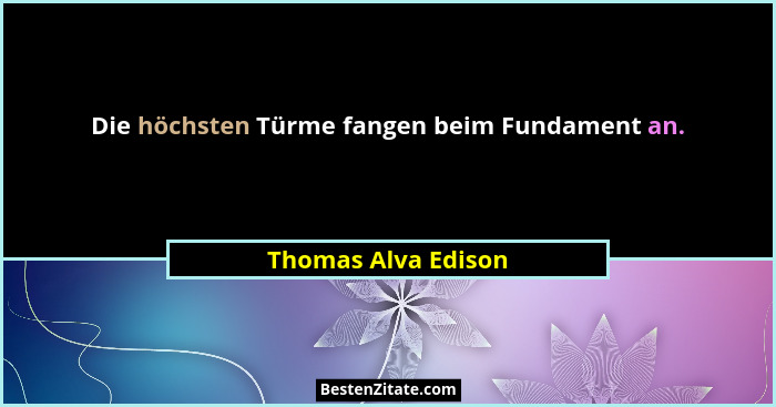 Die höchsten Türme fangen beim Fundament an.... - Thomas Alva Edison