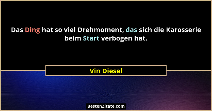 Das Ding hat so viel Drehmoment, das sich die Karosserie beim Start verbogen hat.... - Vin Diesel