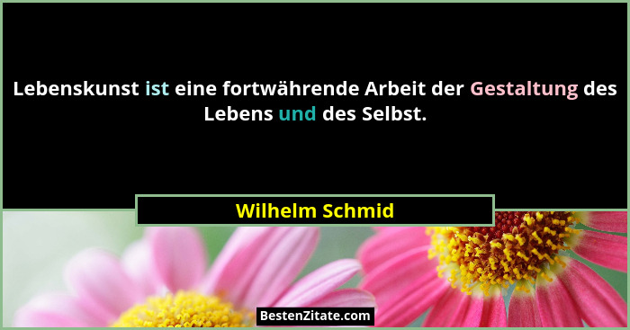 Lebenskunst ist eine fortwährende Arbeit der Gestaltung des Lebens und des Selbst.... - Wilhelm Schmid