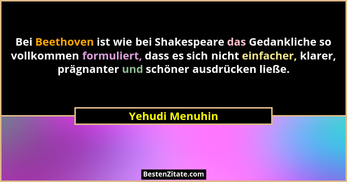 Bei Beethoven ist wie bei Shakespeare das Gedankliche so vollkommen formuliert, dass es sich nicht einfacher, klarer, prägnanter und... - Yehudi Menuhin
