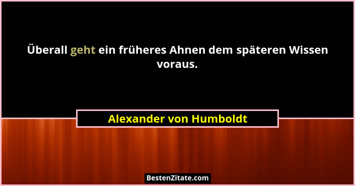 Überall geht ein früheres Ahnen dem späteren Wissen voraus.... - Alexander von Humboldt