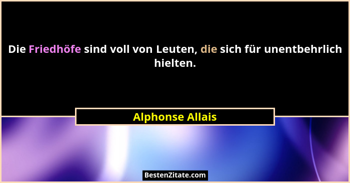 Die Friedhöfe sind voll von Leuten, die sich für unentbehrlich hielten.... - Alphonse Allais