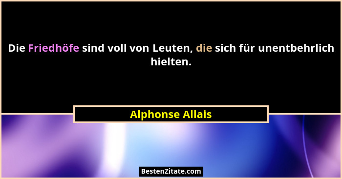 Die Friedhöfe sind voll von Leuten, die sich für unentbehrlich hielten.... - Alphonse Allais