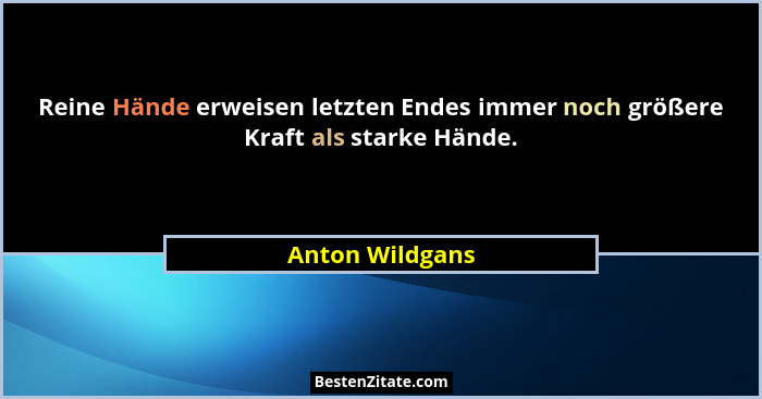 Reine Hände erweisen letzten Endes immer noch größere Kraft als starke Hände.... - Anton Wildgans