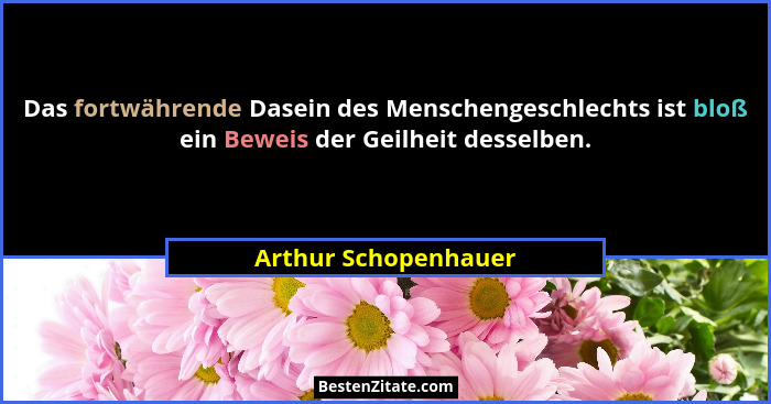 Das fortwährende Dasein des Menschengeschlechts ist bloß ein Beweis der Geilheit desselben.... - Arthur Schopenhauer