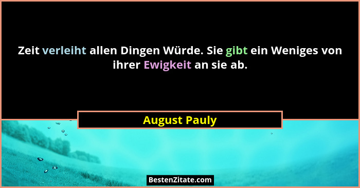 Zeit verleiht allen Dingen Würde. Sie gibt ein Weniges von ihrer Ewigkeit an sie ab.... - August Pauly