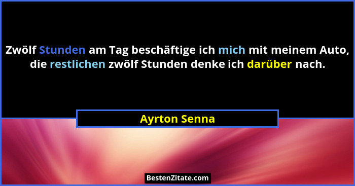 Zwölf Stunden am Tag beschäftige ich mich mit meinem Auto, die restlichen zwölf Stunden denke ich darüber nach.... - Ayrton Senna