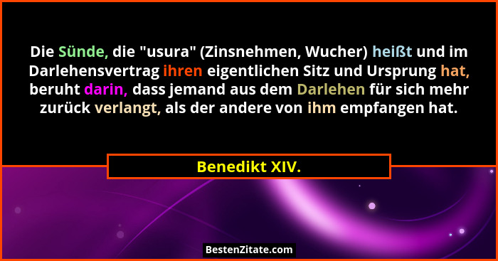 Die Sünde, die "usura" (Zinsnehmen, Wucher) heißt und im Darlehensvertrag ihren eigentlichen Sitz und Ursprung hat, beruht dar... - Benedikt XIV.