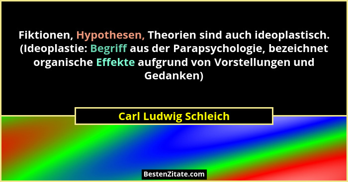 Fiktionen, Hypothesen, Theorien sind auch ideoplastisch. (Ideoplastie: Begriff aus der Parapsychologie, bezeichnet organische E... - Carl Ludwig Schleich