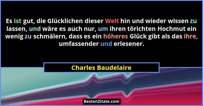 Es ist gut, die Glücklichen dieser Welt hin und wieder wissen zu lassen, und wäre es auch nur, um ihren törichten Hochmut ein wen... - Charles Baudelaire