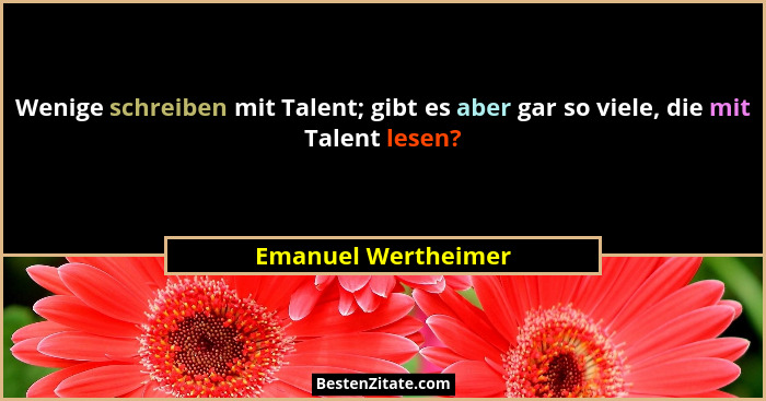 Wenige schreiben mit Talent; gibt es aber gar so viele, die mit Talent lesen?... - Emanuel Wertheimer