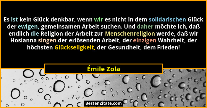 Es ist kein Glück denkbar, wenn wir es nicht in dem solidarischen Glück der ewigen, gemeinsamen Arbeit suchen. Und daher möchte ich, daß... - Émile Zola