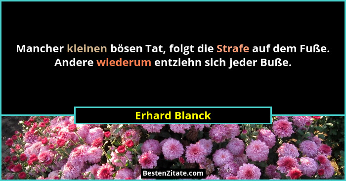 Mancher kleinen bösen Tat, folgt die Strafe auf dem Fuße. Andere wiederum entziehn sich jeder Buße.... - Erhard Blanck
