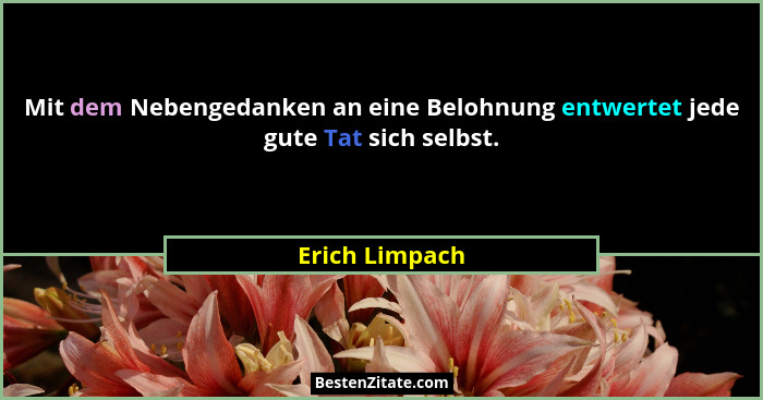 Mit dem Nebengedanken an eine Belohnung entwertet jede gute Tat sich selbst.... - Erich Limpach