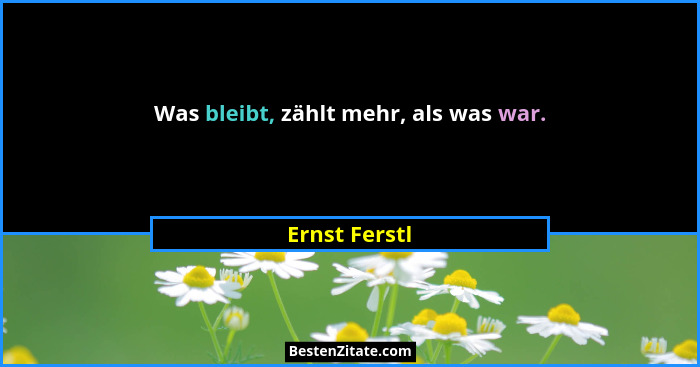 Was bleibt, zählt mehr, als was war.... - Ernst Ferstl