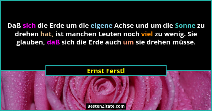 Daß sich die Erde um die eigene Achse und um die Sonne zu drehen hat, ist manchen Leuten noch viel zu wenig. Sie glauben, daß sich die... - Ernst Ferstl